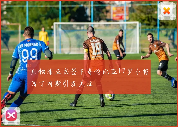 利物浦正式签下哥伦比亚17岁小将马丁内斯引发关注