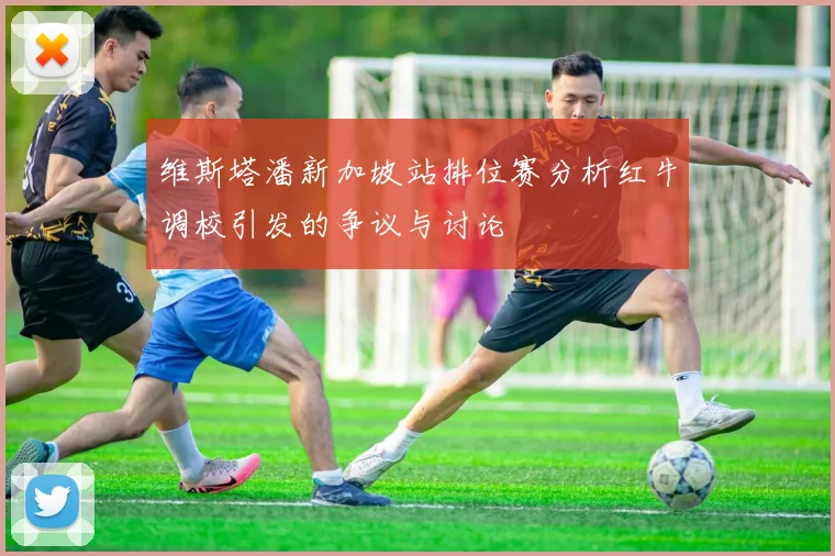 维斯塔潘新加坡站排位赛分析红牛调校引发的争议与讨论