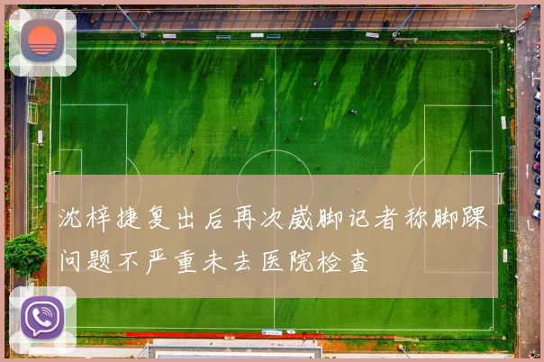沈梓捷复出后再次崴脚记者称脚踝问题不严重未去医院检查