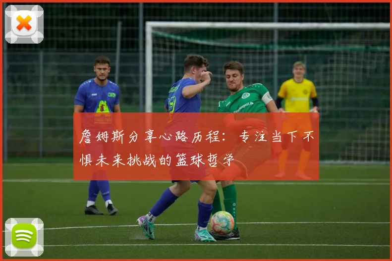 詹姆斯分享心路历程：专注当下不惧未来挑战的篮球哲学