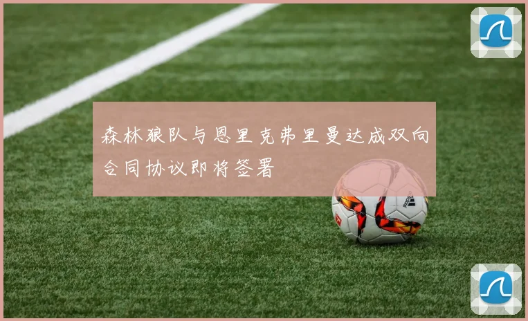 森林狼队与恩里克弗里曼达成双向合同协议即将签署