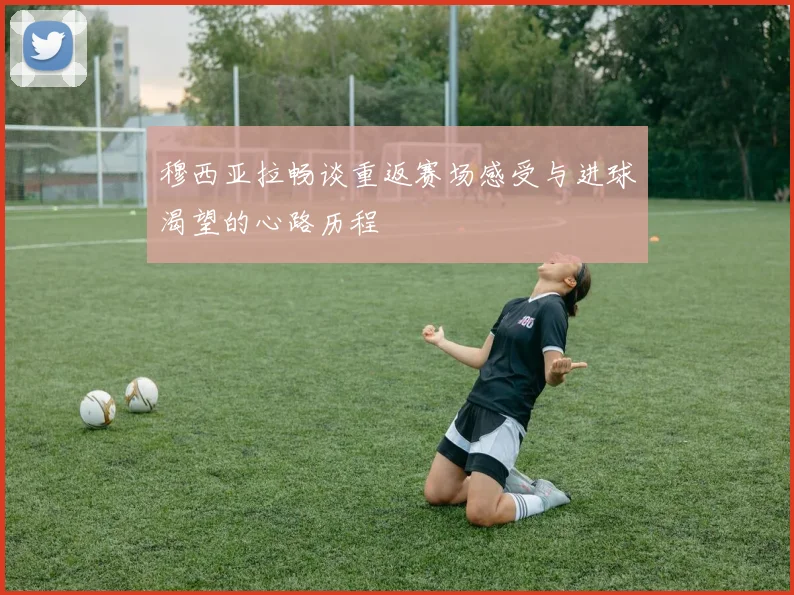 穆西亚拉畅谈重返赛场感受与进球渴望的心路历程