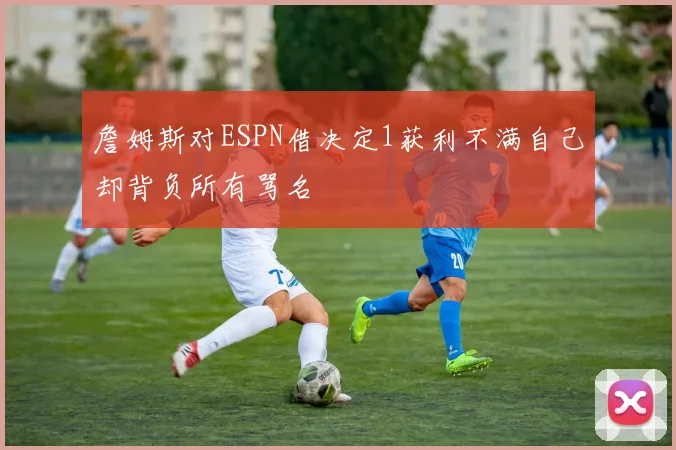 詹姆斯对ESPN借决定1获利不满自己却背负所有骂名