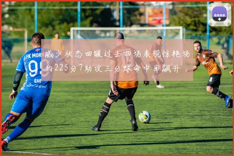 威少状态回暖过去四场表现惊艳场均225分7助攻三分球命中率飙升