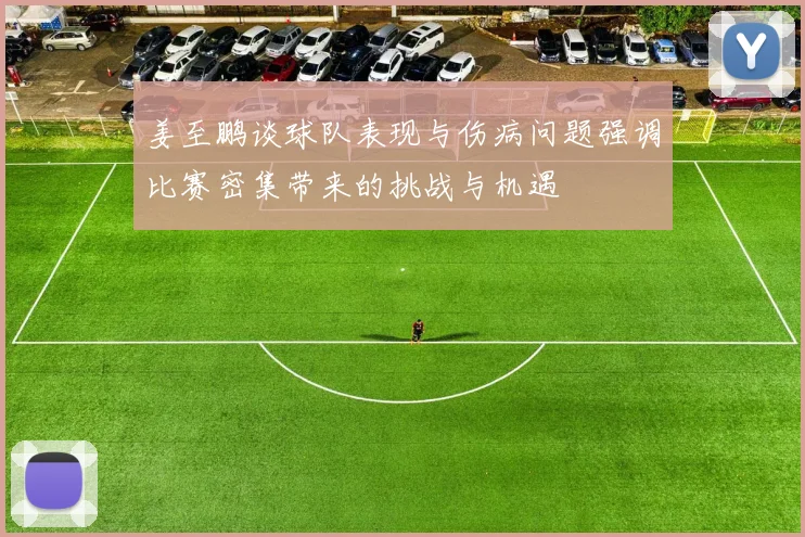 姜至鹏谈球队表现与伤病问题强调比赛密集带来的挑战与机遇