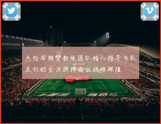 杰伦布朗赞教练团队精心指导与队友们的全力拼搏成就战绩辉煌