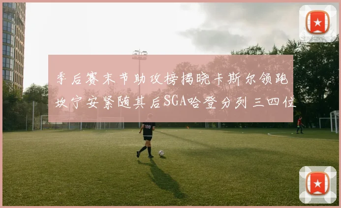 季后赛末节助攻榜揭晓卡斯尔领跑坎宁安紧随其后SGA哈登分列三四位