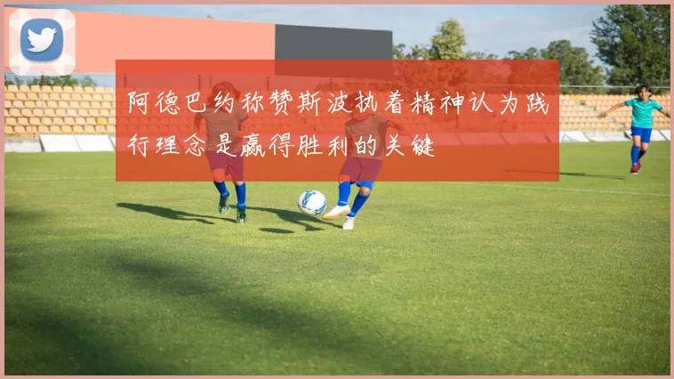 阿德巴约称赞斯波执着精神认为践行理念是赢得胜利的关键