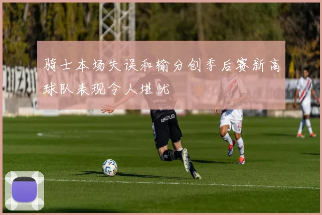 骑士本场失误和输分创季后赛新高球队表现令人堪忧