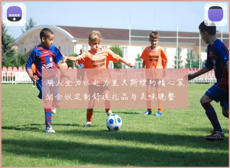 湖人全力以赴为里夫斯续约精心策划会议定制舒适礼品与美味晚餐