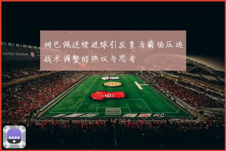 姆巴佩连续进球引发皇马前场压迫战术调整的热议与思考