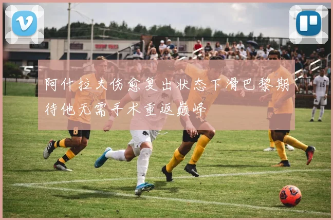 阿什拉夫伤愈复出状态下滑巴黎期待他无需手术重返巅峰