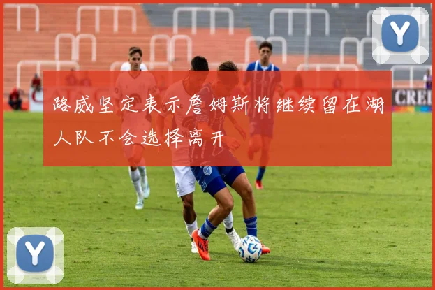 路威坚定表示詹姆斯将继续留在湖人队不会选择离开