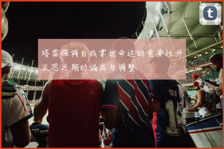 塔雷强调自我掌控命运的重要性并反思近期的偏离与调整