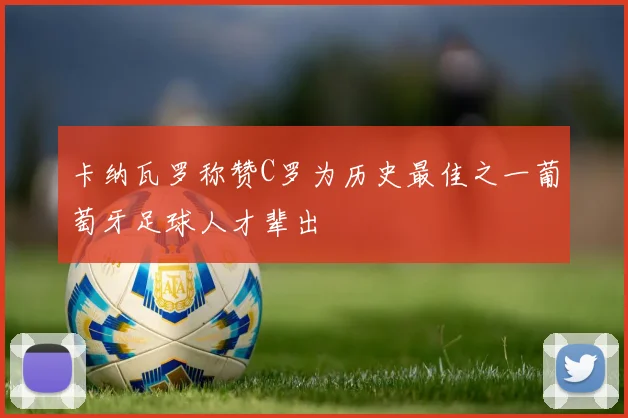 卡纳瓦罗称赞C罗为历史最佳之一葡萄牙足球人才辈出
