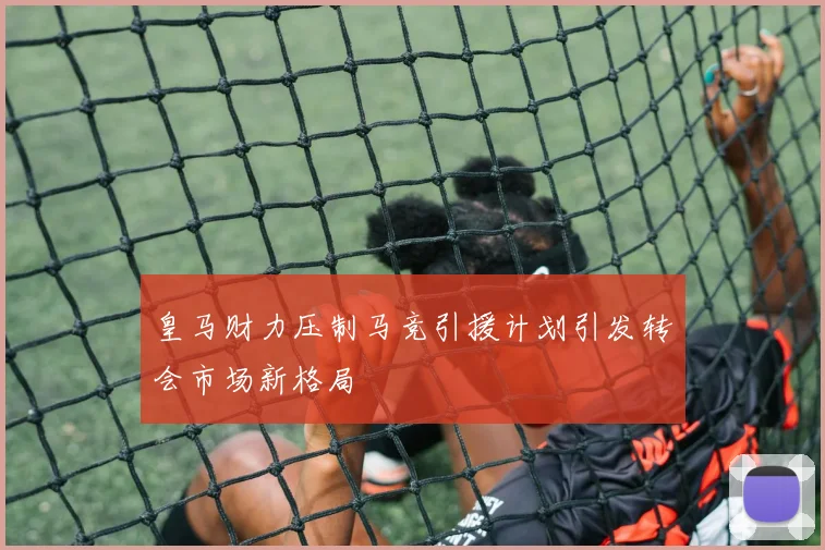 皇马财力压制马竞引援计划引发转会市场新格局