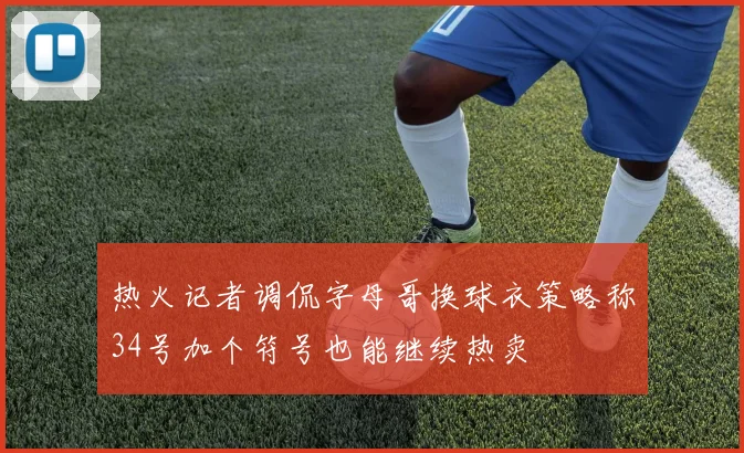 热火记者调侃字母哥换球衣策略称34号加个符号也能继续热卖