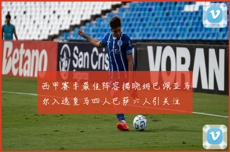 西甲赛季最佳阵容揭晓姆巴佩亚马尔入选皇马四人巴萨六人引关注