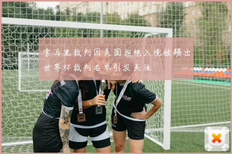 索马里裁判因美国拒绝入境被踢出世界杯裁判名单引发关注
