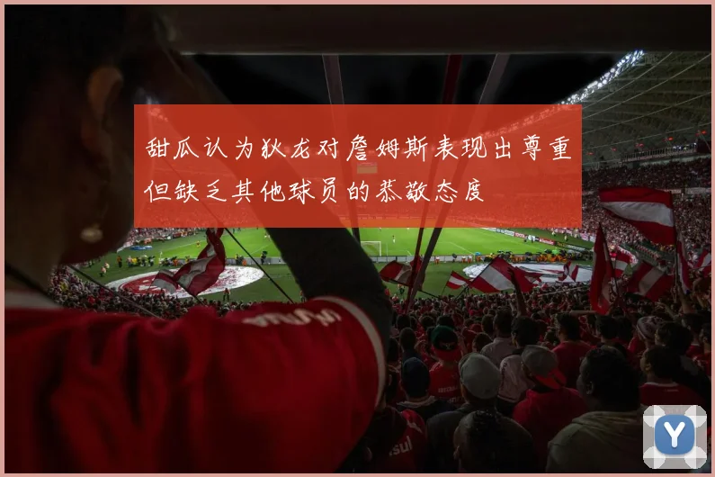 甜瓜认为狄龙对詹姆斯表现出尊重但缺乏其他球员的恭敬态度