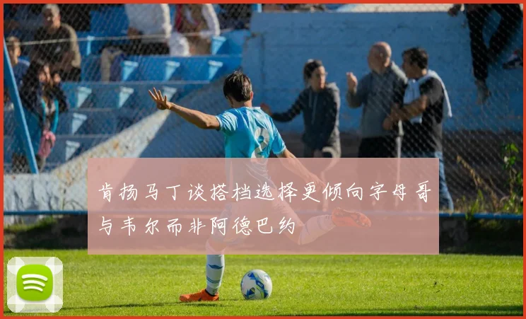 肯扬马丁谈搭档选择更倾向字母哥与韦尔而非阿德巴约
