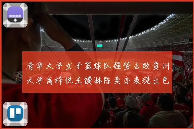 清华大学女子篮球队强势击败贵州大学高梓悦王镘淋陈奕亦表现出色贡献显著
